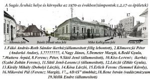 A Sugás Áruház és környéke az 1970-es években (támpontok: 1, 2, 17-es épületek)  1. Fákó András–Roth Sándor-ikerház (államosított, félig lebontott), 2. Klimovszki Péter (Andorkó Andor), 3. ??? 4. Nagy János, 5. Demeter Margit, 6. Bedő Gyula, 7. Huttera Árpád, 8. Ferencz Péter, 9. Sütő Jenő (államosított), 10. Kiss–Lorentz-ikerház (Szabó Zoltán Ferenc), 11. Sütő Jenő-Losonczi (államosított), 12. László (Zölde Gyula), 13. Király Mihály (Dobolyi László), 14. Kósa László, 15. Erlich Ferenc (Semmel Károly), 16. Mikovéni Pál (Ferencz Margit), 17. „ADAS”-tömbház, 18. Bene István (vadászmúzeum), 19. Mélik Endre (államosított)